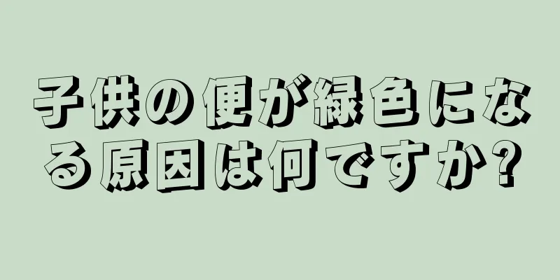 子供の便が緑色になる原因は何ですか?