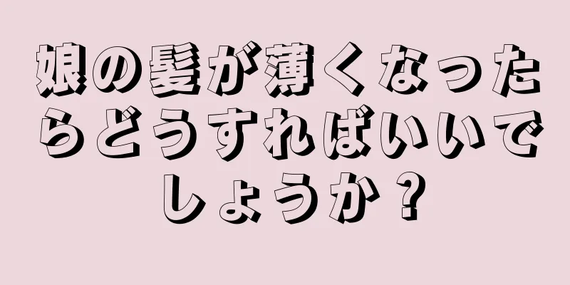 娘の髪が薄くなったらどうすればいいでしょうか？