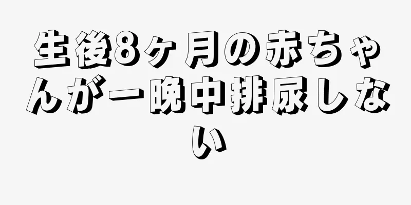 生後8ヶ月の赤ちゃんが一晩中排尿しない
