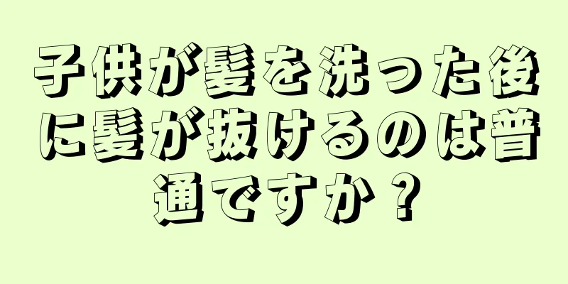 子供が髪を洗った後に髪が抜けるのは普通ですか？