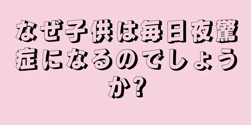 なぜ子供は毎日夜驚症になるのでしょうか?
