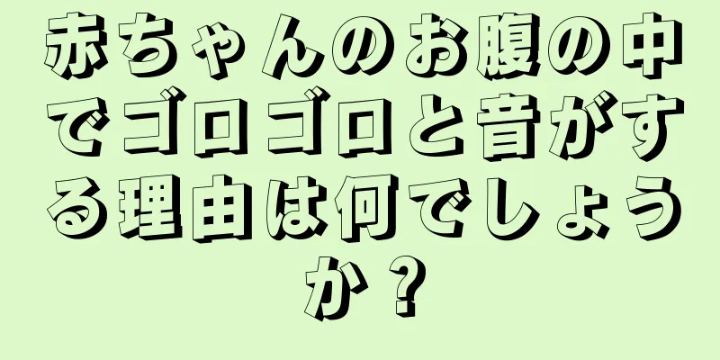 赤ちゃんのお腹の中でゴロゴロと音がする理由は何でしょうか？