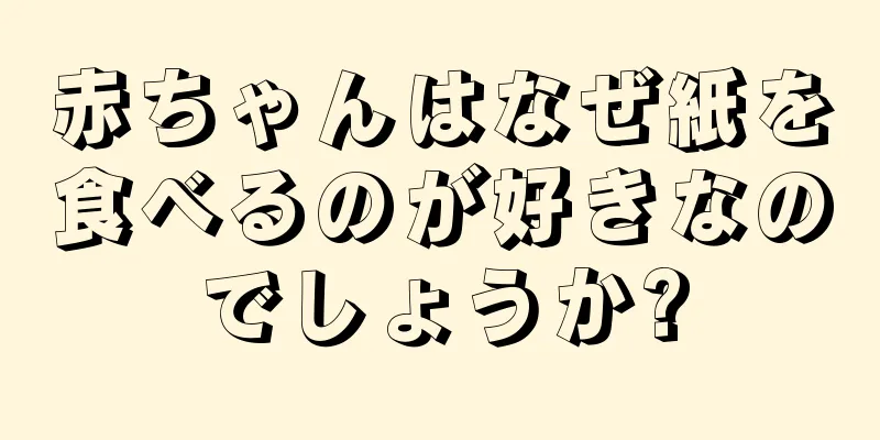 赤ちゃんはなぜ紙を食べるのが好きなのでしょうか?