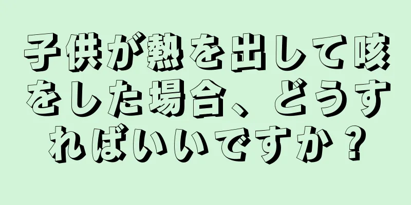 子供が熱を出して咳をした場合、どうすればいいですか？