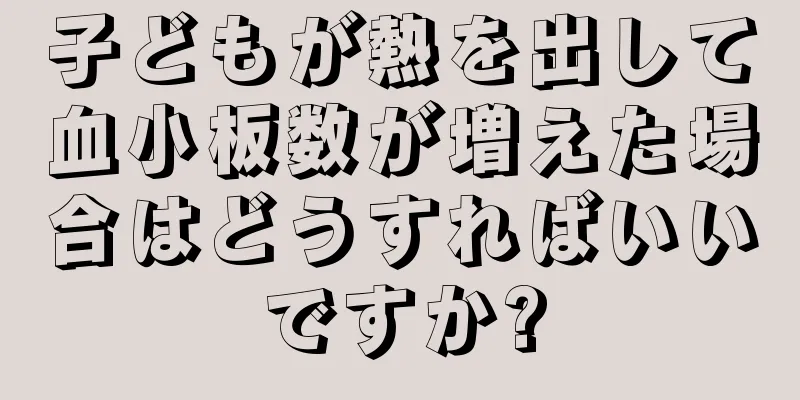 子どもが熱を出して血小板数が増えた場合はどうすればいいですか?