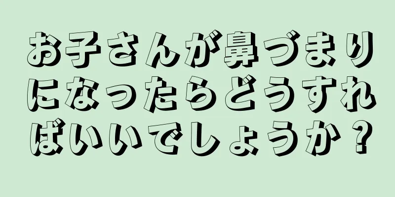 お子さんが鼻づまりになったらどうすればいいでしょうか？