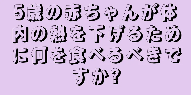 5歳の赤ちゃんが体内の熱を下げるために何を食べるべきですか?