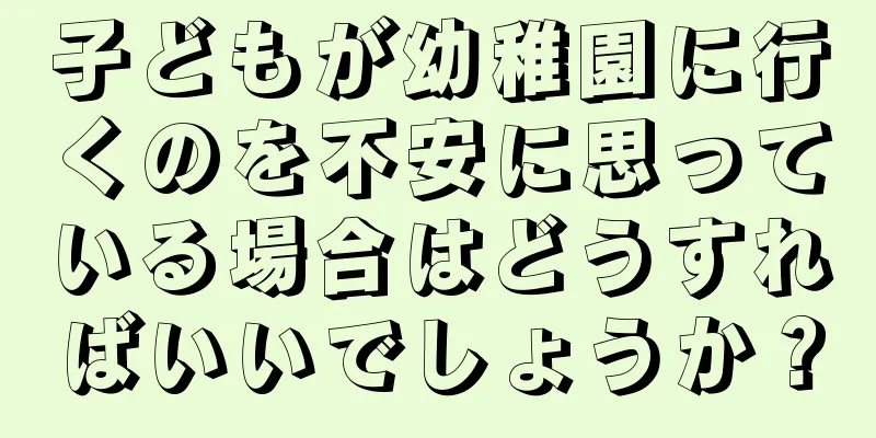 子どもが幼稚園に行くのを不安に思っている場合はどうすればいいでしょうか？
