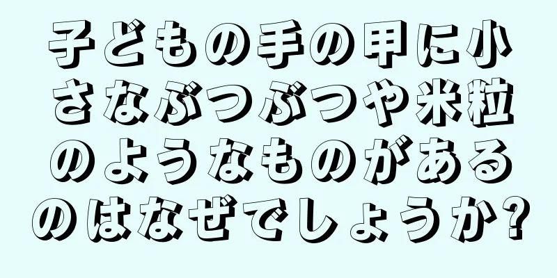 子どもの手の甲に小さなぶつぶつや米粒のようなものがあるのはなぜでしょうか?