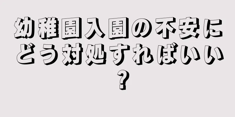 幼稚園入園の不安にどう対処すればいい？