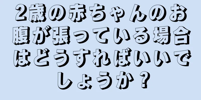 2歳の赤ちゃんのお腹が張っている場合はどうすればいいでしょうか？
