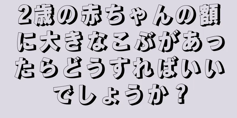 2歳の赤ちゃんの額に大きなこぶがあったらどうすればいいでしょうか？