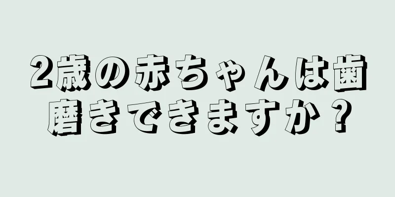 2歳の赤ちゃんは歯磨きできますか？