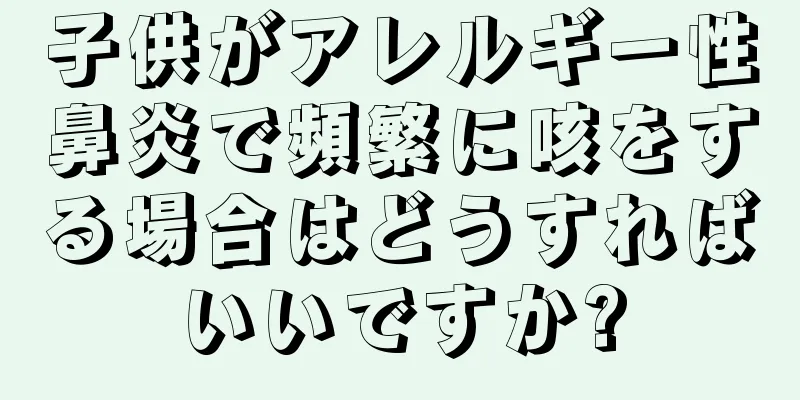 子供がアレルギー性鼻炎で頻繁に咳をする場合はどうすればいいですか?