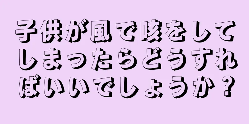 子供が風で咳をしてしまったらどうすればいいでしょうか？