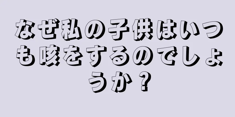 なぜ私の子供はいつも咳をするのでしょうか？