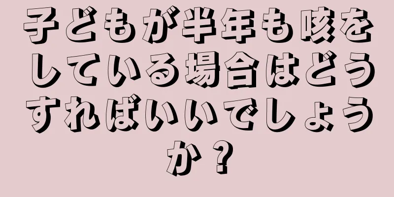 子どもが半年も咳をしている場合はどうすればいいでしょうか？