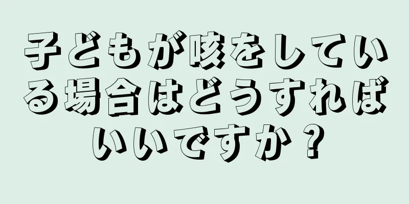 子どもが咳をしている場合はどうすればいいですか？