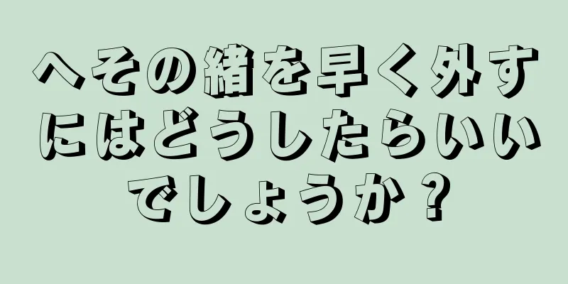 へその緒を早く外すにはどうしたらいいでしょうか？