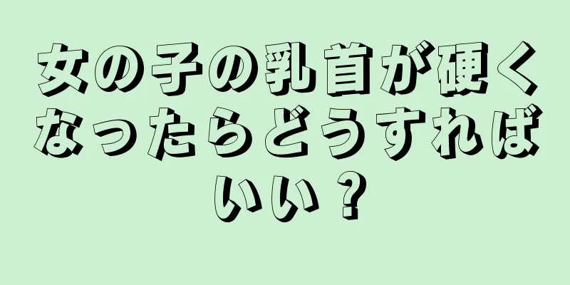 女の子の乳首が硬くなったらどうすればいい？