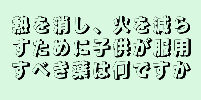 熱を消し、火を減らすために子供が服用すべき薬は何ですか