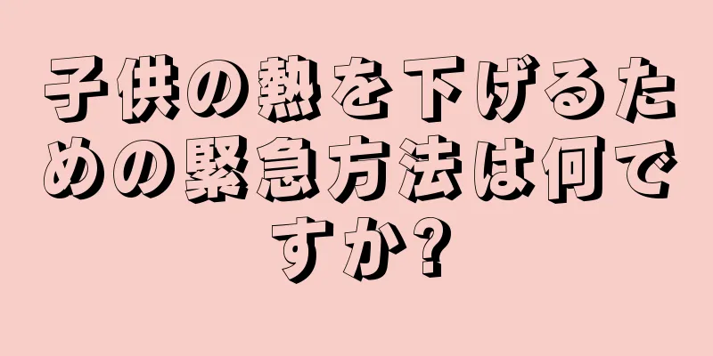子供の熱を下げるための緊急方法は何ですか?
