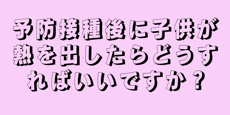 予防接種後に子供が熱を出したらどうすればいいですか？
