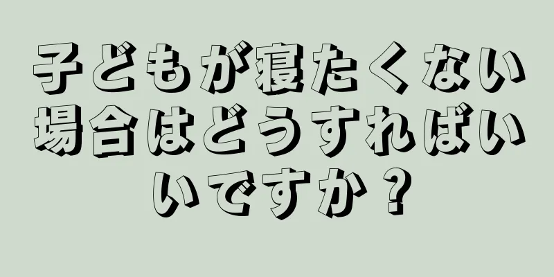 子どもが寝たくない場合はどうすればいいですか？