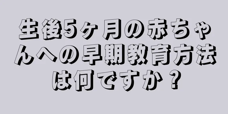 生後5ヶ月の赤ちゃんへの早期教育方法は何ですか？