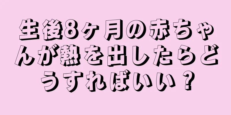生後8ヶ月の赤ちゃんが熱を出したらどうすればいい？