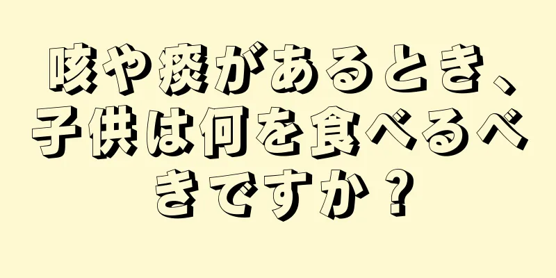 咳や痰があるとき、子供は何を食べるべきですか？