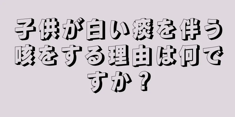 子供が白い痰を伴う咳をする理由は何ですか？