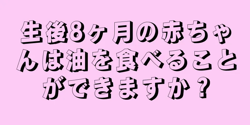 生後8ヶ月の赤ちゃんは油を食べることができますか？