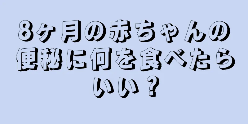 8ヶ月の赤ちゃんの便秘に何を食べたらいい？