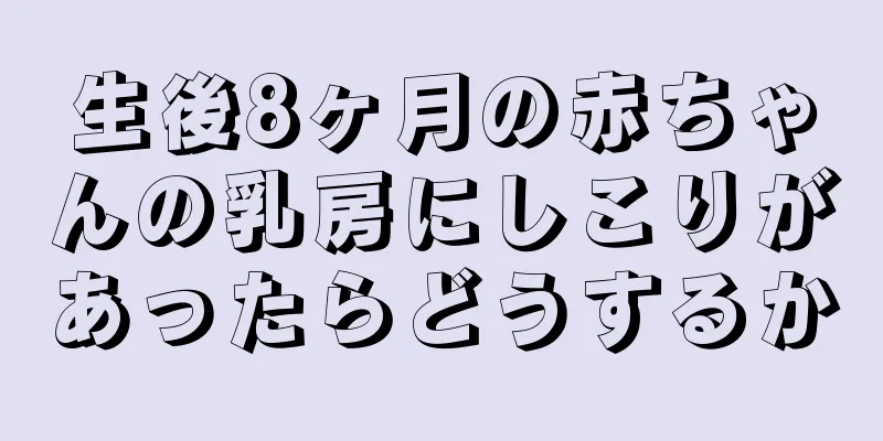 生後8ヶ月の赤ちゃんの乳房にしこりがあったらどうするか
