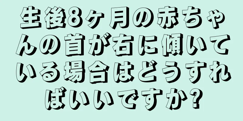 生後8ヶ月の赤ちゃんの首が右に傾いている場合はどうすればいいですか?