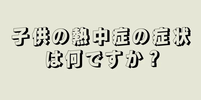 子供の熱中症の症状は何ですか？