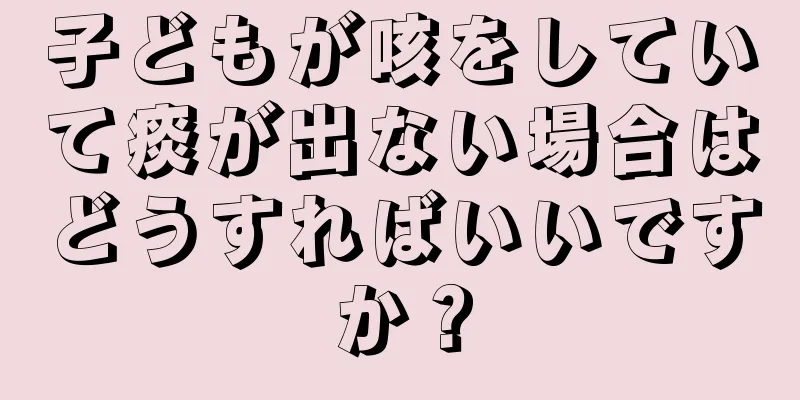 子どもが咳をしていて痰が出ない場合はどうすればいいですか？