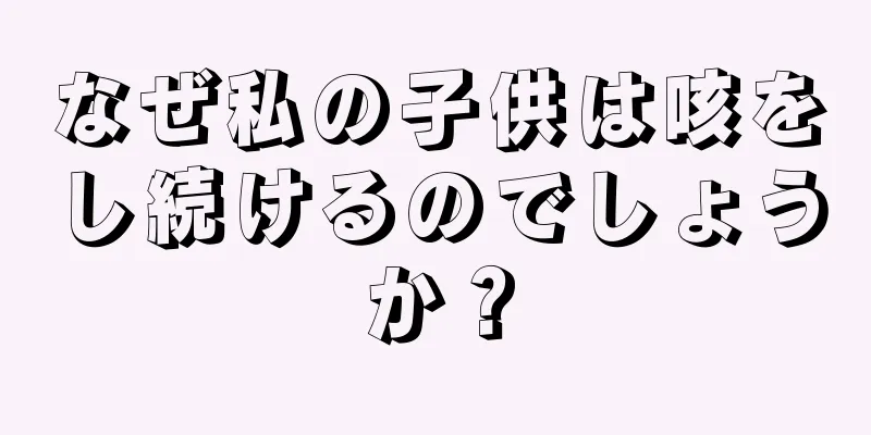 なぜ私の子供は咳をし続けるのでしょうか？