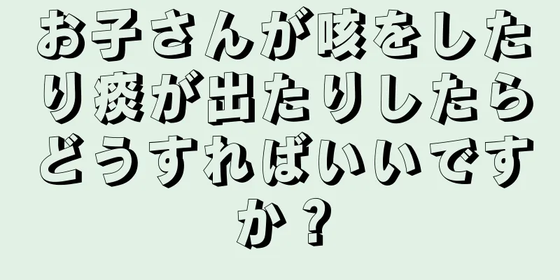 お子さんが咳をしたり痰が出たりしたらどうすればいいですか？