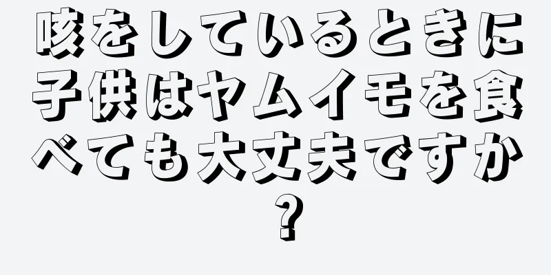 咳をしているときに子供はヤムイモを食べても大丈夫ですか？