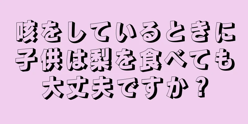 咳をしているときに子供は梨を食べても大丈夫ですか？