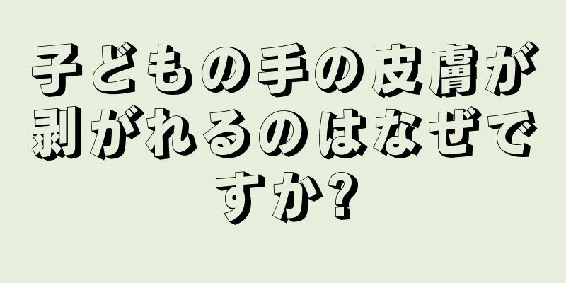 子どもの手の皮膚が剥がれるのはなぜですか?