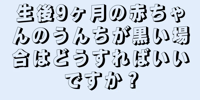 生後9ヶ月の赤ちゃんのうんちが黒い場合はどうすればいいですか？