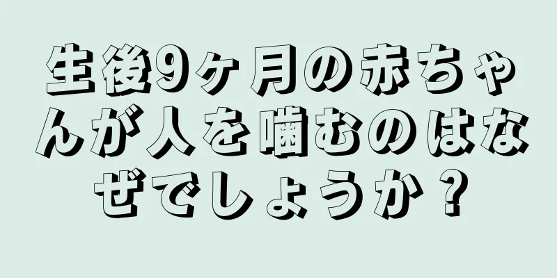 生後9ヶ月の赤ちゃんが人を噛むのはなぜでしょうか？