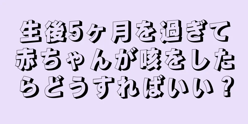生後5ヶ月を過ぎて赤ちゃんが咳をしたらどうすればいい？