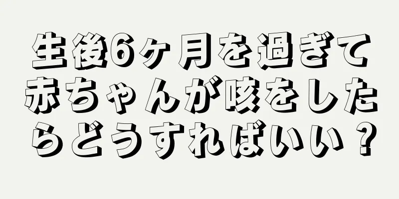 生後6ヶ月を過ぎて赤ちゃんが咳をしたらどうすればいい？