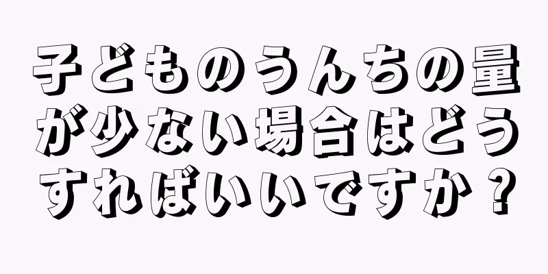 子どものうんちの量が少ない場合はどうすればいいですか？