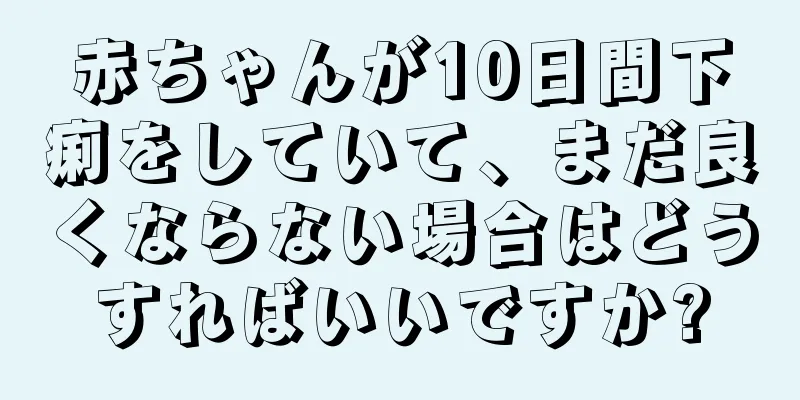 赤ちゃんが10日間下痢をしていて、まだ良くならない場合はどうすればいいですか?