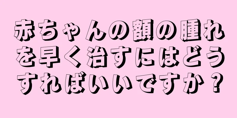 赤ちゃんの額の腫れを早く治すにはどうすればいいですか？